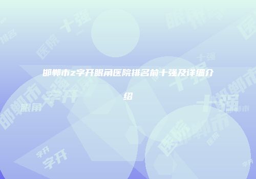 邯郸市z字开眼角医院排名前十强及详细介绍