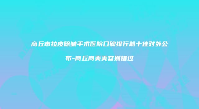 商丘市拉皮除皱手术医院口碑排行前十佳对外公布-商丘商美美容别错过