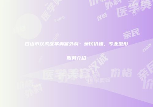 白山市汉诚医学美容外科：亲民价格，专业整形服务介绍