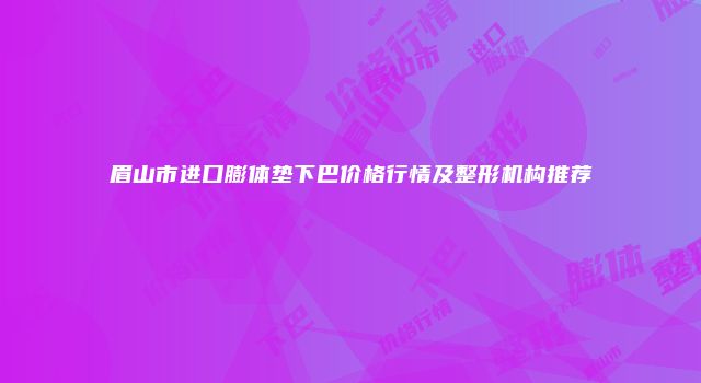 眉山市进口膨体垫下巴价格行情及整形机构推荐