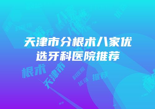 天津市分根术八家优选牙科医院推荐