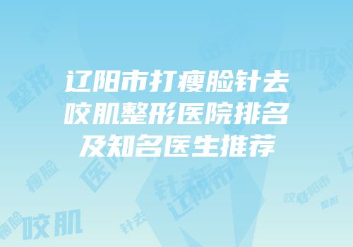 辽阳市打瘦脸针去咬肌整形医院排名及知名医生推荐