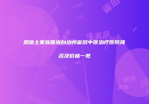 恩施土家族苗族自治州雀斑中医治疗医院排名及价格一览