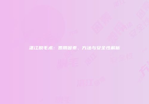 湛江脱毛术：费用因素、方法与安全性解析