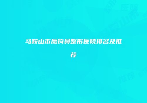 马鞍山市鹰钩鼻整形医院排名及推荐