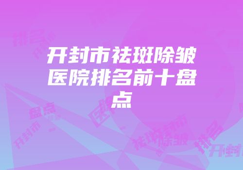 开封市祛斑除皱医院排名前十盘点