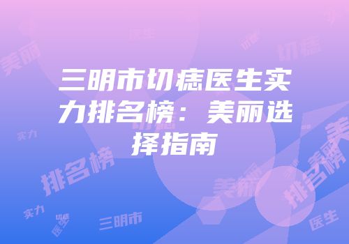 三明市切痣医生实力排名榜：美丽选择指南