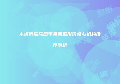 本溪市玻尿酸苹果肌整形价格与机构推荐解析