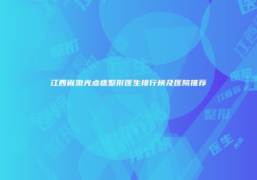 江西省激光点痣整形医生排行榜及医院推荐