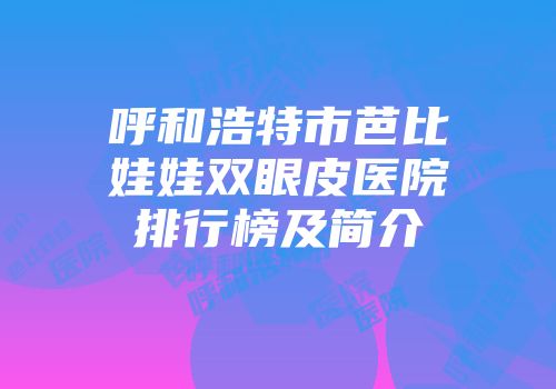 呼和浩特市芭比娃娃双眼皮医院排行榜及简介