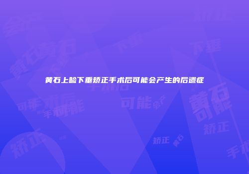 黄石上睑下垂矫正手术后可能会产生的后遗症