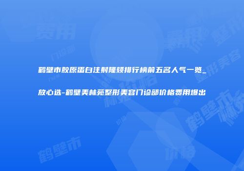 鹤壁市胶原蛋白注射隆颏排行榜前五名人气一览_放心选-鹤壁美林苑整形美容门诊部价格费用爆出