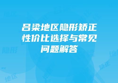 吕梁地区隐形矫正性价比选择与常见问题解答