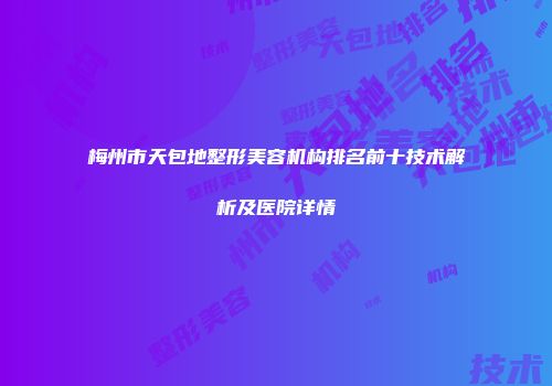 梅州市天包地整形美容机构排名前十技术解析及医院详情