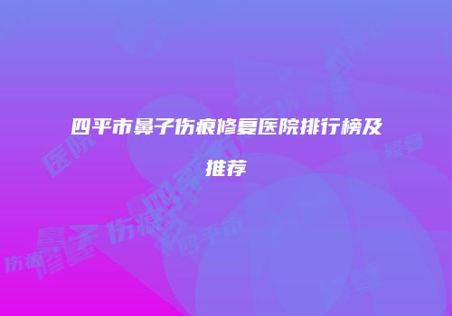 四平市鼻子伤痕修复医院排行榜及推荐