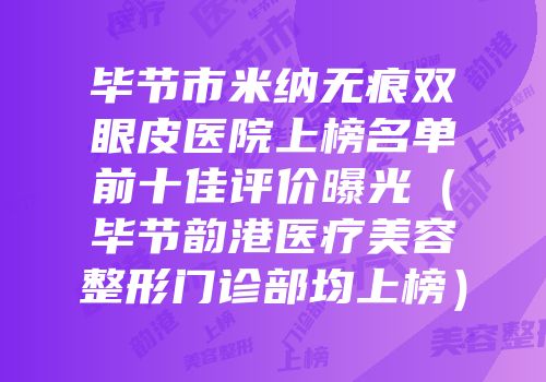 毕节市米纳无痕双眼皮医院上榜名单前十佳评价曝光（毕节韵港医疗美容整形门诊部均上榜）