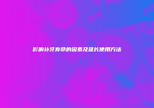 影响补牙寿命的因素及延长使用方法