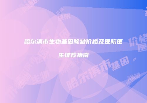 哈尔滨市生物基因除皱价格及医院医生推荐指南