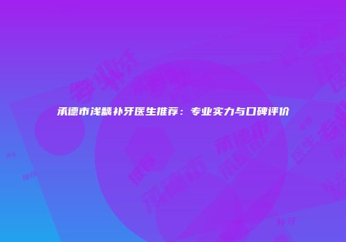 承德市浅龋补牙医生推荐：专业实力与口碑评价