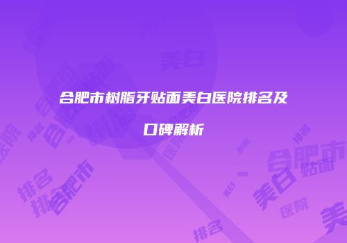 合肥市树脂牙贴面美白医院排名及口碑解析