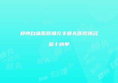 郑州自体脂肪填充丰额头医院排名前十榜单