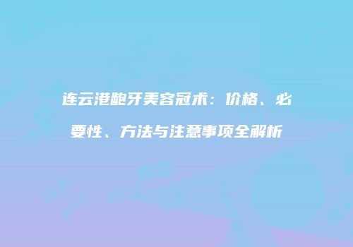 连云港龅牙美容冠术：价格、必要性、方法与注意事项全解析