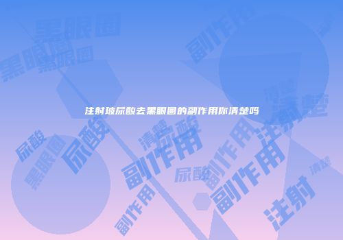 注射玻尿酸去黑眼圈的副作用你清楚吗