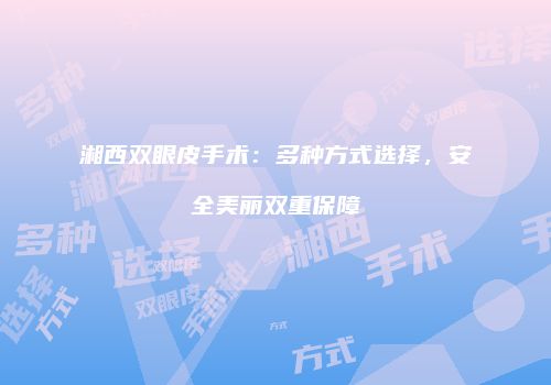 湘西双眼皮手术：多种方式选择，安全美丽双重保障