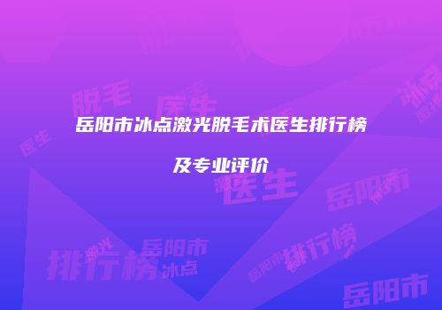 岳阳市冰点激光脱毛术医生排行榜及专业评价
