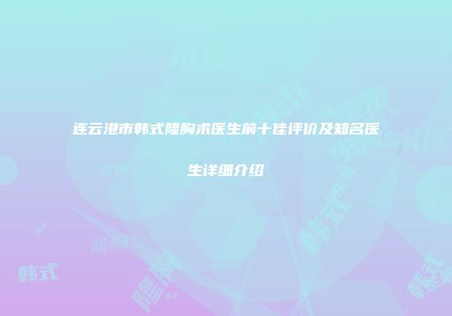 连云港市韩式隆胸术医生前十佳评价及知名医生详细介绍