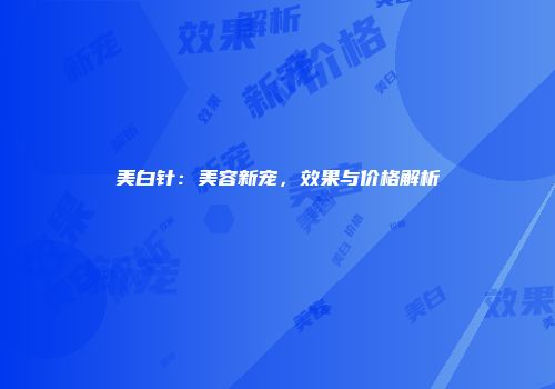 美白针：美容新宠，效果与价格解析