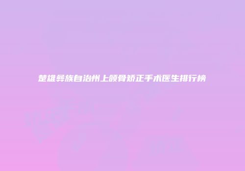 楚雄彝族自治州上颌骨矫正手术医生排行榜