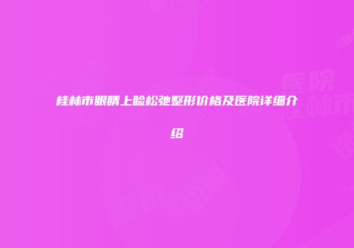 桂林市眼睛上睑松弛整形价格及医院详细介绍