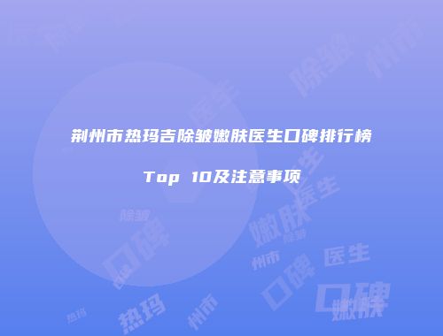 荆州市热玛吉除皱嫩肤医生口碑排行榜Top 10及注意事项