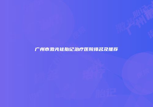 广州市激光祛胎记治疗医院排名及推荐