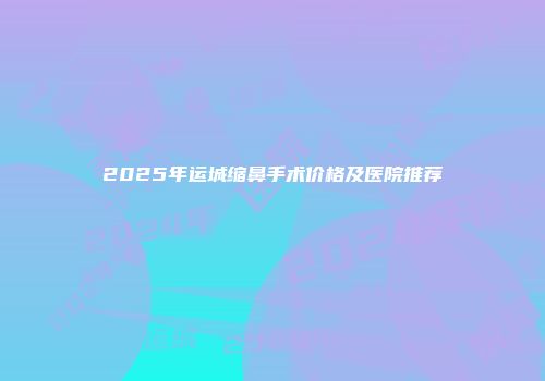 2025年运城缩鼻手术价格及医院推荐