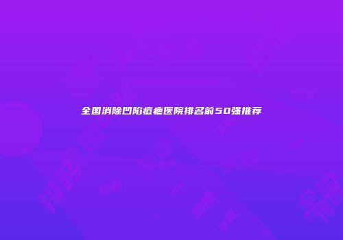 全国消除凹陷痘疤医院排名前50强推荐