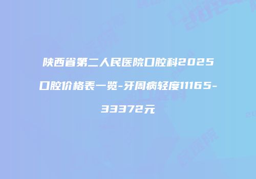 陕西省第二人民医院口腔科2025口腔价格表一览-牙周病轻度11165-33372元