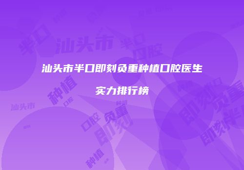 汕头市半口即刻负重种植口腔医生实力排行榜