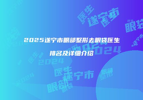 2025遂宁市眼部整形去眼袋医生排名及详细介绍
