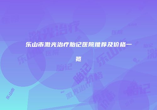 乐山市激光治疗胎记医院推荐及价格一览