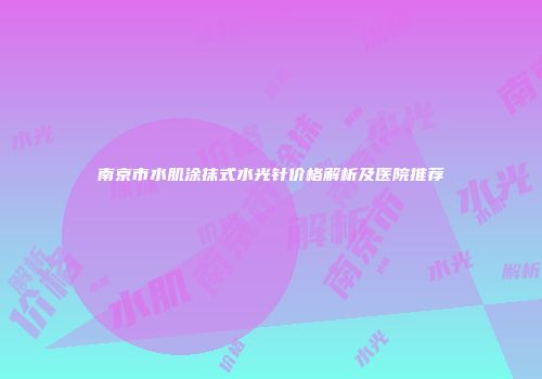 南京市水肌涂抹式水光针价格解析及医院推荐