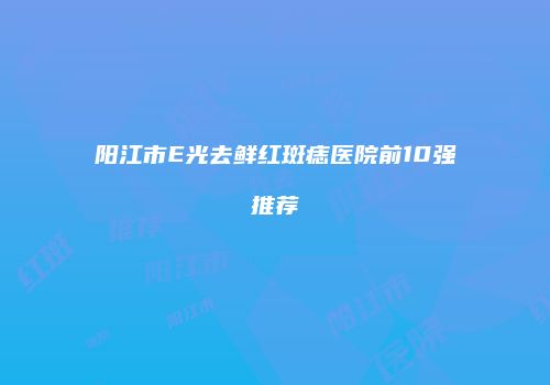 阳江市E光去鲜红斑痣医院前10强推荐