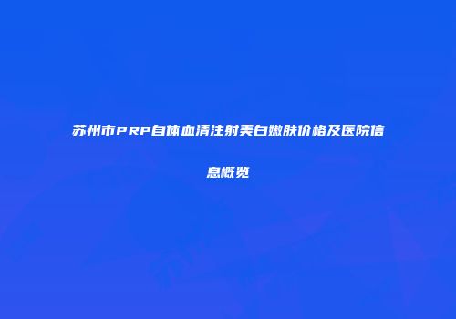 苏州市PRP自体血清注射美白嫩肤价格及医院信息概览