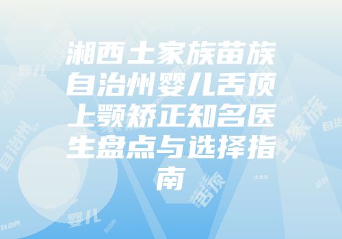 湘西土家族苗族自治州婴儿舌顶上颚矫正知名医生盘点与选择指南