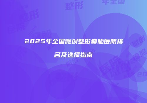 2025年全国微创整形瘦脸医院排名及选择指南