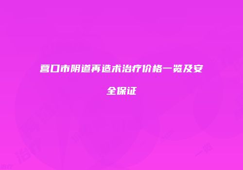 营口市阴道再造术治疗价格一览及安全保证