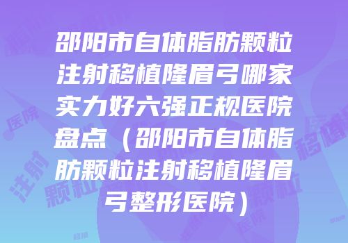 邵阳市自体脂肪颗粒注射移植隆眉弓哪家实力好六强正规医院盘点（邵阳市自体脂肪颗粒注射移植隆眉弓整形医院）