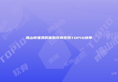 佛山市隆鼻假体肋软骨医院TOP10榜单