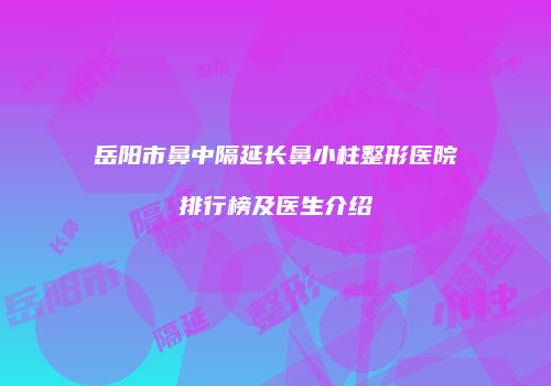 岳阳市鼻中隔延长鼻小柱整形医院排行榜及医生介绍